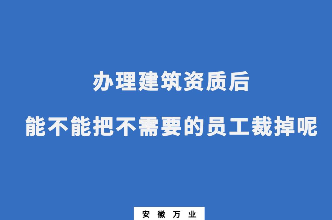 辦理建筑資質(zhì)后，能不能把不需要的員工裁掉呢