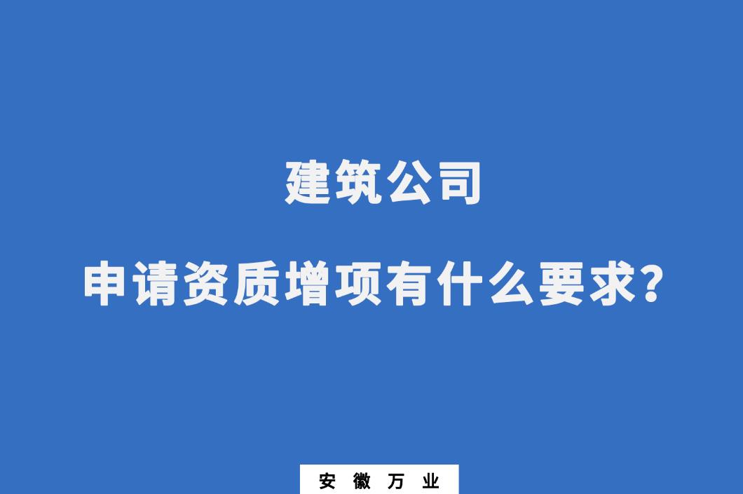 建筑公司申請資質(zhì)增項有什么要求？