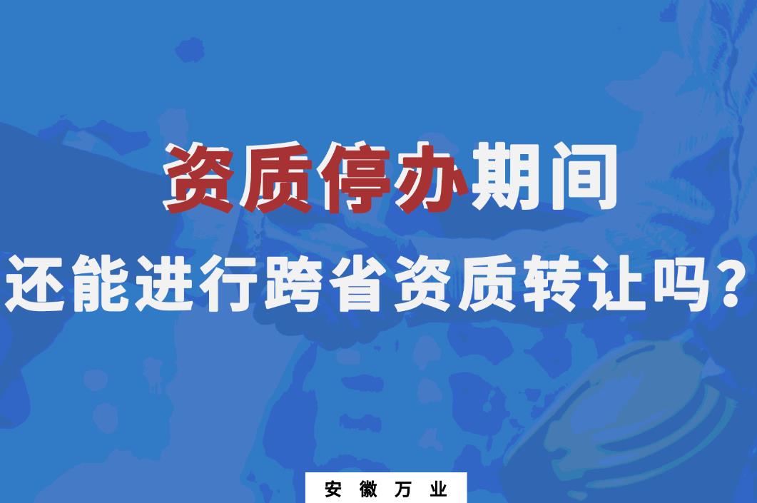 資質(zhì)停辦期間還能進行跨省資質(zhì)轉(zhuǎn)讓嗎？